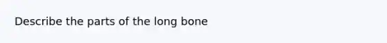 Describe the parts of the long bone