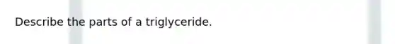 Describe the parts of a triglyceride.