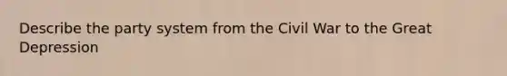 Describe the party system from the Civil War to the Great Depression