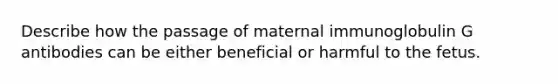 Describe how the passage of maternal immunoglobulin G antibodies can be either beneficial or harmful to the fetus.