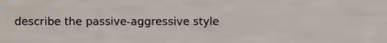 describe the passive-aggressive style