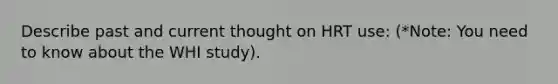 Describe past and current thought on HRT use: (*Note: You need to know about the WHI study).