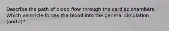 Describe the path of blood flow through the cardiac chambers. Which ventricle forces the blood into the general circulation (aorta)?