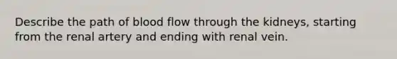 Describe the path of blood flow through the kidneys, starting from the renal artery and ending with renal vein.