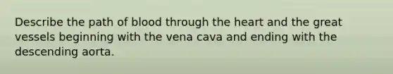 Describe the path of blood through the heart and the great vessels beginning with the vena cava and ending with the descending aorta.