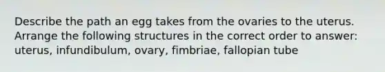 Describe the path an egg takes from the ovaries to the uterus. Arrange the following structures in the correct order to answer: uterus, infundibulum, ovary, fimbriae, fallopian tube