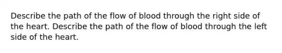 Describe the path of the flow of blood through the right side of the heart. Describe the path of the flow of blood through the left side of the heart.