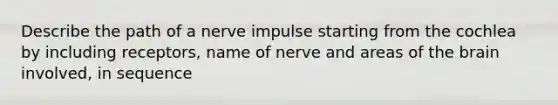 Describe the path of a nerve impulse starting from the cochlea by including receptors, name of nerve and areas of the brain involved, in sequence