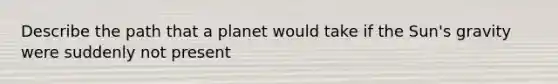 Describe the path that a planet would take if the Sun's gravity were suddenly not present