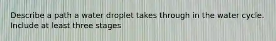 Describe a path a water droplet takes through in the water cycle. Include at least three stages