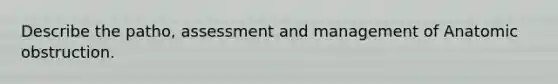 Describe the patho, assessment and management of Anatomic obstruction.