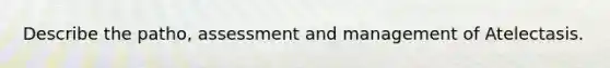 Describe the patho, assessment and management of Atelectasis.