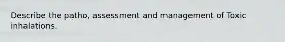 Describe the patho, assessment and management of Toxic inhalations.