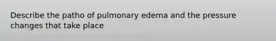 Describe the patho of pulmonary edema and the pressure changes that take place