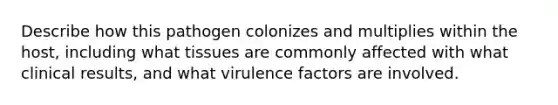 Describe how this pathogen colonizes and multiplies within the host, including what tissues are commonly affected with what clinical results, and what virulence factors are involved.