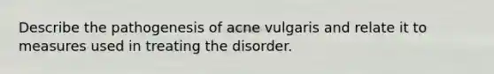 Describe the pathogenesis of acne vulgaris and relate it to measures used in treating the disorder.