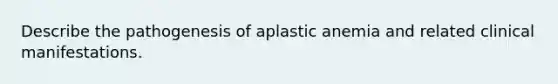 Describe the pathogenesis of aplastic anemia and related clinical manifestations.