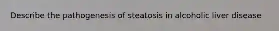 Describe the pathogenesis of steatosis in alcoholic liver disease