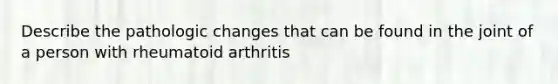 Describe the pathologic changes that can be found in the joint of a person with rheumatoid arthritis