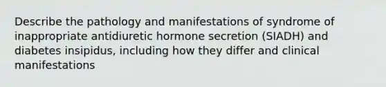 Describe the pathology and manifestations of syndrome of inappropriate antidiuretic hormone secretion (SIADH) and diabetes insipidus, including how they differ and clinical manifestations