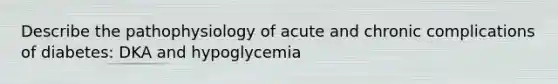 Describe the pathophysiology of acute and chronic complications of diabetes: DKA and hypoglycemia