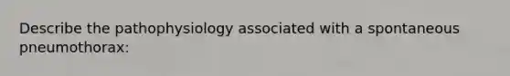 Describe the pathophysiology associated with a spontaneous pneumothorax: