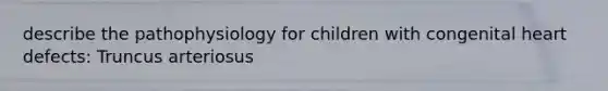 describe the pathophysiology for children with congenital heart defects: Truncus arteriosus