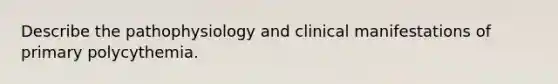 Describe the pathophysiology and clinical manifestations of primary polycythemia.