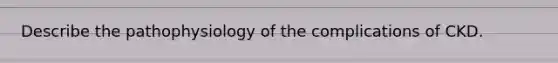 Describe the pathophysiology of the complications of CKD.