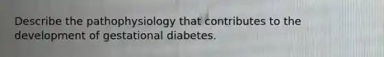 Describe the pathophysiology that contributes to the development of gestational diabetes.