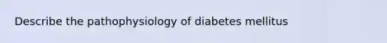 Describe the pathophysiology of diabetes mellitus