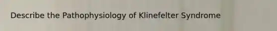 Describe the Pathophysiology of Klinefelter Syndrome