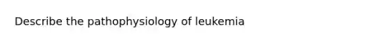 Describe the pathophysiology of leukemia