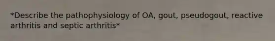 *Describe the pathophysiology of OA, gout, pseudogout, reactive arthritis and septic arthritis*