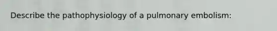 Describe the pathophysiology of a pulmonary embolism: