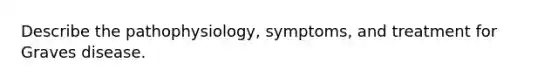 Describe the pathophysiology, symptoms, and treatment for Graves disease.