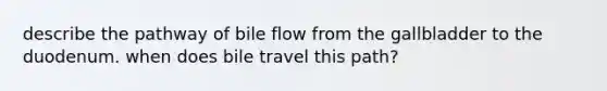 describe the pathway of bile flow from the gallbladder to the duodenum. when does bile travel this path?