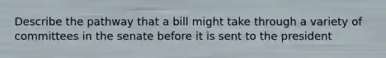 Describe the pathway that a bill might take through a variety of committees in the senate before it is sent to the president