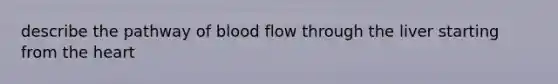 describe the pathway of blood flow through the liver starting from the heart