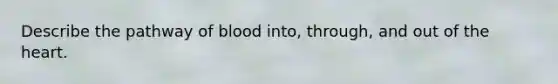 Describe the pathway of blood into, through, and out of the heart.