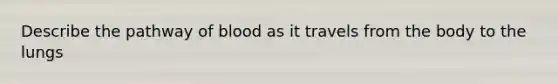 Describe the pathway of blood as it travels from the body to the lungs