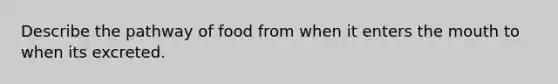 Describe the pathway of food from when it enters the mouth to when its excreted.