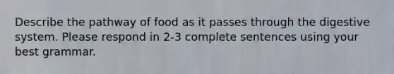 Describe the pathway of food as it passes through the digestive system. Please respond in 2-3 complete sentences using your best grammar.