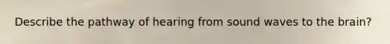 Describe the pathway of hearing from sound waves to the brain?