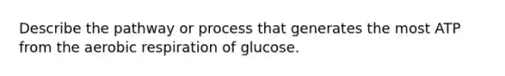 Describe the pathway or process that generates the most ATP from the aerobic respiration of glucose.