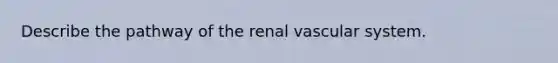 Describe the pathway of the renal vascular system.