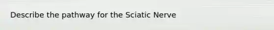 Describe the pathway for the Sciatic Nerve