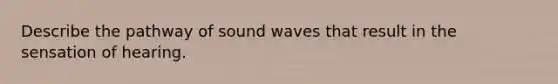 Describe the pathway of sound waves that result in the sensation of hearing.