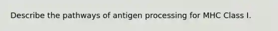 Describe the pathways of antigen processing for MHC Class I.