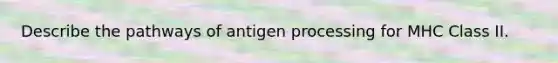 Describe the pathways of antigen processing for MHC Class II.